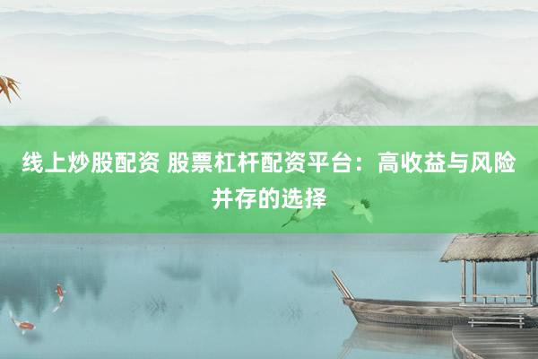 线上炒股配资 股票杠杆配资平台：高收益与风险并存的选择