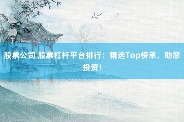 股票公司 股票杠杆平台排行：精选Top榜单，助您投资！