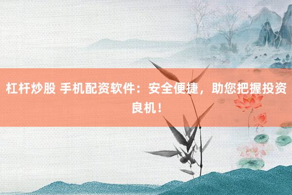 杠杆炒股 手机配资软件：安全便捷，助您把握投资良机！