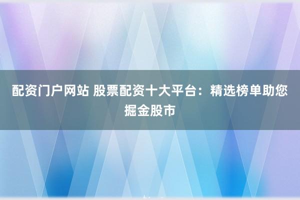 配资门户网站 股票配资十大平台：精选榜单助您掘金股市