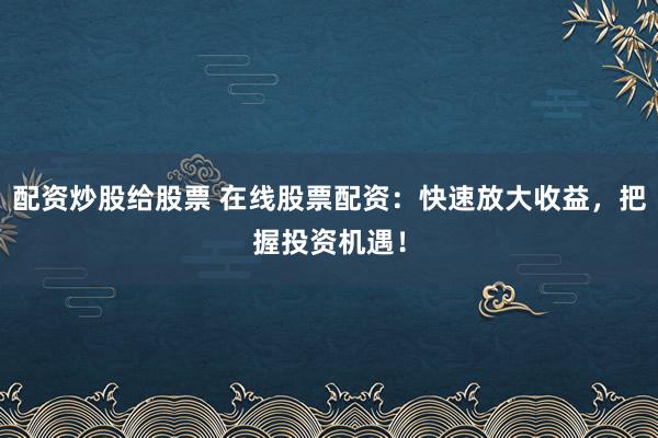 配资炒股给股票 在线股票配资：快速放大收益，把握投资机遇！