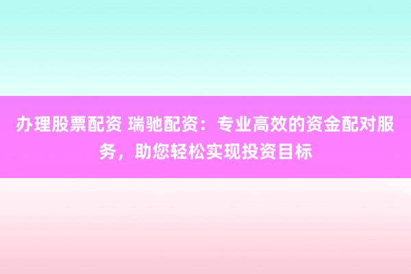 办理股票配资 瑞驰配资：专业高效的资金配对服务，助您轻松实现投资目标