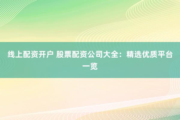线上配资开户 股票配资公司大全：精选优质平台一览