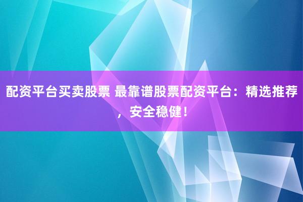 配资平台买卖股票 最靠谱股票配资平台：精选推荐，安全稳健！