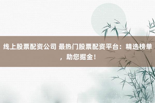 线上股票配资公司 最热门股票配资平台：精选榜单，助您掘金！