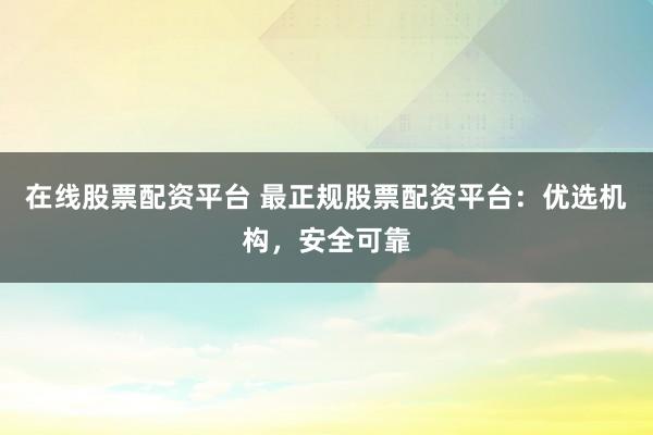 在线股票配资平台 最正规股票配资平台：优选机构，安全可靠