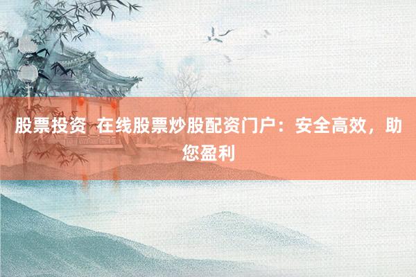 股票投资  在线股票炒股配资门户：安全高效，助您盈利