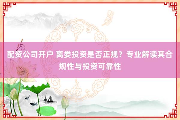 配资公司开户 离娄投资是否正规？专业解读其合规性与投资可靠性