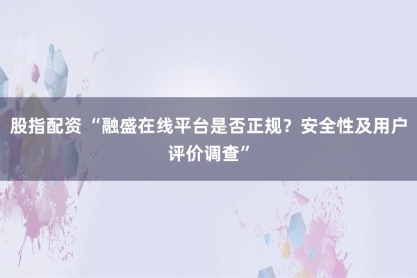 股指配资 “融盛在线平台是否正规？安全性及用户评价调查”