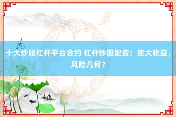 十大炒股杠杆平台合约 杠杆炒股配资：放大收益，风险几何？