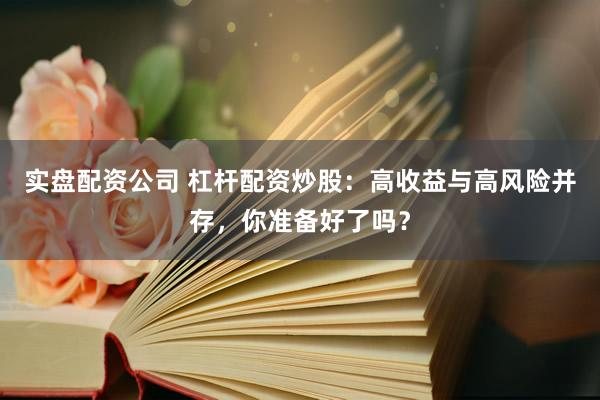实盘配资公司 杠杆配资炒股：高收益与高风险并存，你准备好了吗？