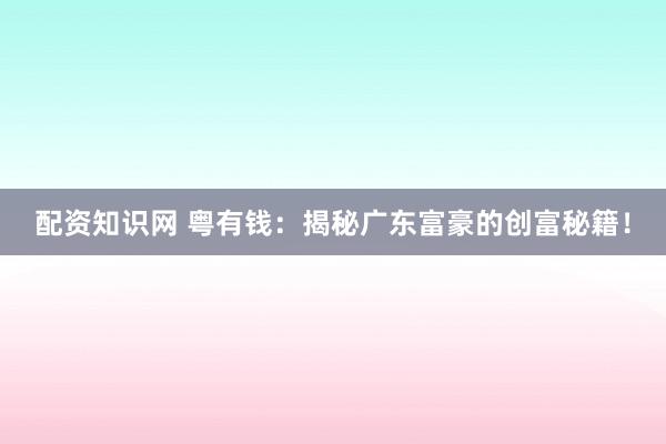 配资知识网 粤有钱：揭秘广东富豪的创富秘籍！