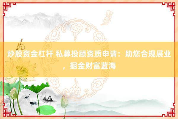 炒股资金杠杆 私募投顾资质申请：助您合规展业，掘金财富蓝海