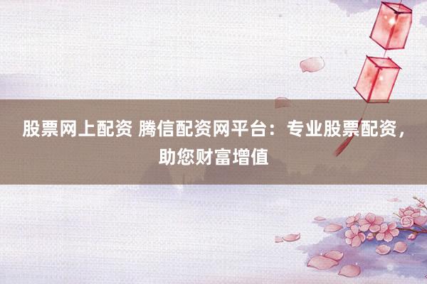 股票网上配资 腾信配资网平台：专业股票配资，助您财富增值