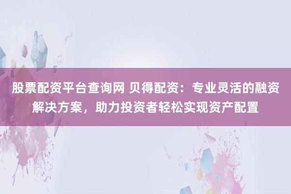 股票配资平台查询网 贝得配资：专业灵活的融资解决方案，助力投资者轻松实现资产配置