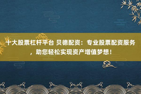 十大股票杠杆平台 贝德配资：专业股票配资服务，助您轻松实现资产增值梦想！