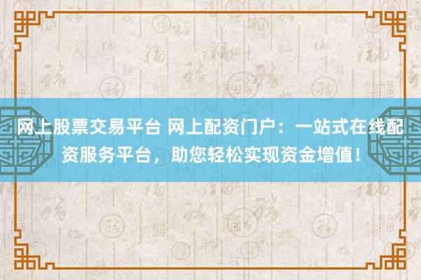 网上股票交易平台 网上配资门户：一站式在线配资服务平台，助您轻松实现资金增值！