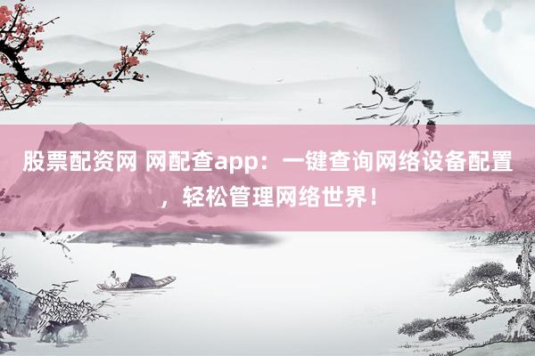 股票配资网 网配查app：一键查询网络设备配置，轻松管理网络世界！