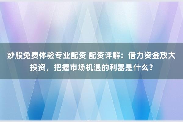 炒股免费体验专业配资 配资详解：借力资金放大投资，把握市场机遇的利器是什么？