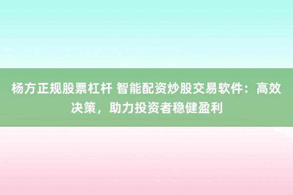 杨方正规股票杠杆 智能配资炒股交易软件：高效决策，助力投资者稳健盈利