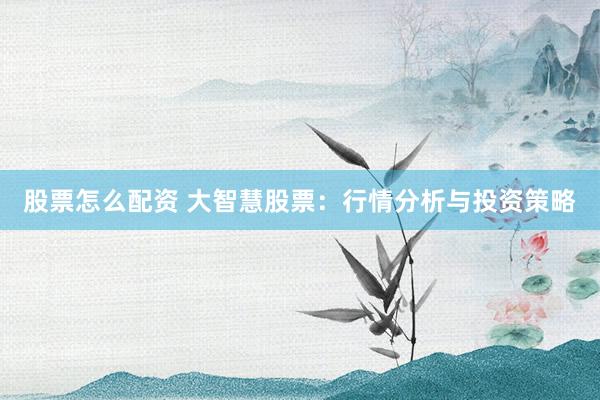 股票怎么配资 大智慧股票：行情分析与投资策略