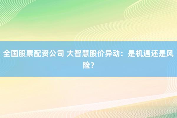 全国股票配资公司 大智慧股价异动：是机遇还是风险？