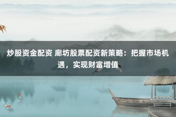 炒股资金配资 廊坊股票配资新策略：把握市场机遇，实现财富增值