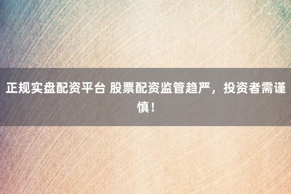 正规实盘配资平台 股票配资监管趋严，投资者需谨慎！