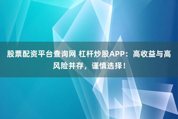 股票配资平台查询网 杠杆炒股APP：高收益与高风险并存，谨慎选择！