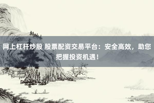 网上杠杆炒股 股票配资交易平台：安全高效，助您把握投资机遇！