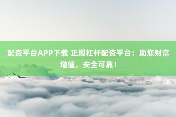 配资平台APP下载 正规杠杆配资平台：助您财富增值，安全可靠！
