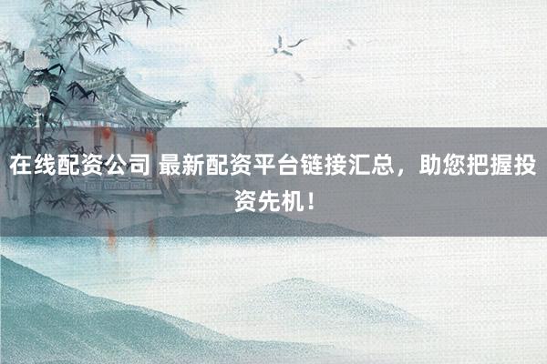 在线配资公司 最新配资平台链接汇总，助您把握投资先机！