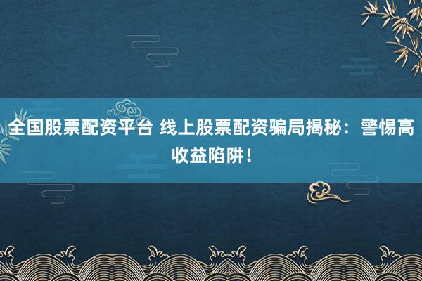 全国股票配资平台 线上股票配资骗局揭秘：警惕高收益陷阱！