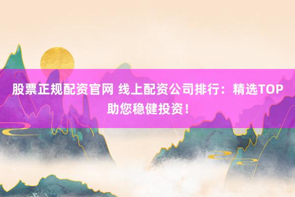 股票正规配资官网 线上配资公司排行：精选TOP助您稳健投资！