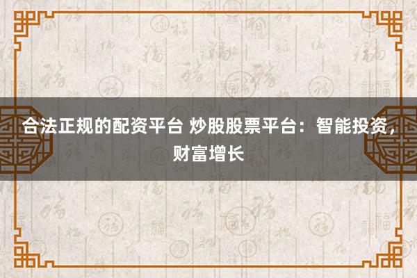 合法正规的配资平台 炒股股票平台：智能投资，财富增长