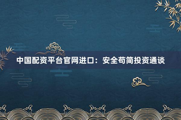 中国配资平台官网进口：安全苟简投资通谈