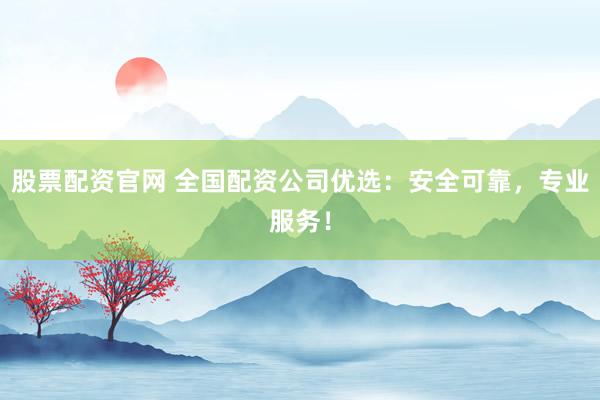 股票配资官网 全国配资公司优选：安全可靠，专业服务！