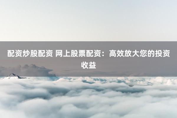 配资炒股配资 网上股票配资：高效放大您的投资收益