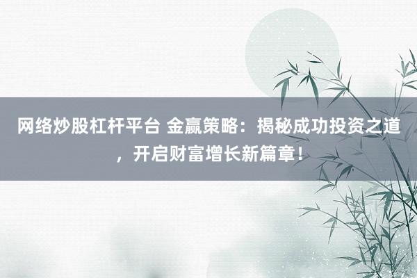 网络炒股杠杆平台 金赢策略：揭秘成功投资之道，开启财富增长新篇章！