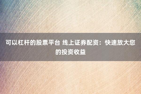 可以杠杆的股票平台 线上证券配资：快速放大您的投资收益