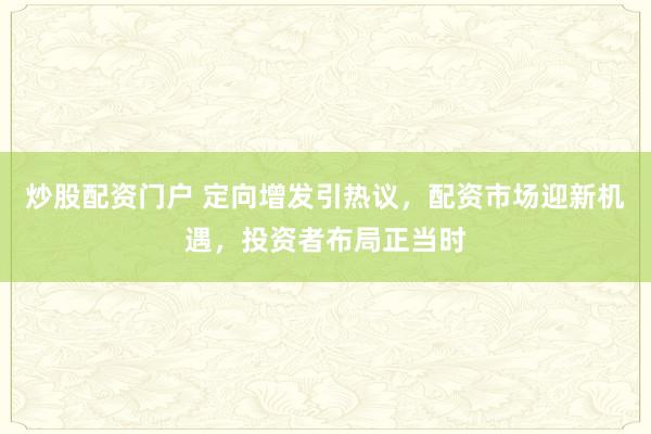 炒股配资门户 定向增发引热议，配资市场迎新机遇，投资者布局正当时
