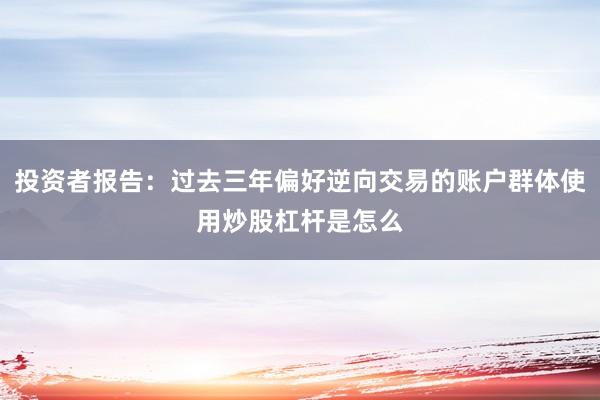 投资者报告：过去三年偏好逆向交易的账户群体使用炒股杠杆是怎么