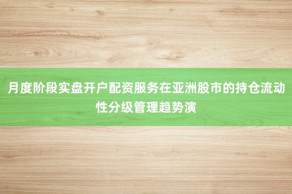 月度阶段实盘开户配资服务在亚洲股市的持仓流动性分级管理趋势演