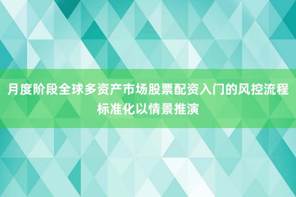 月度阶段全球多资产市场股票配资入门的风控流程标准化以情景推演