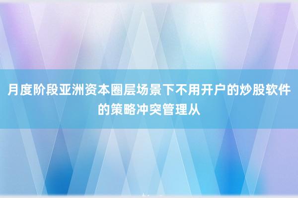 月度阶段亚洲资本圈层场景下不用开户的炒股软件的策略冲突管理从