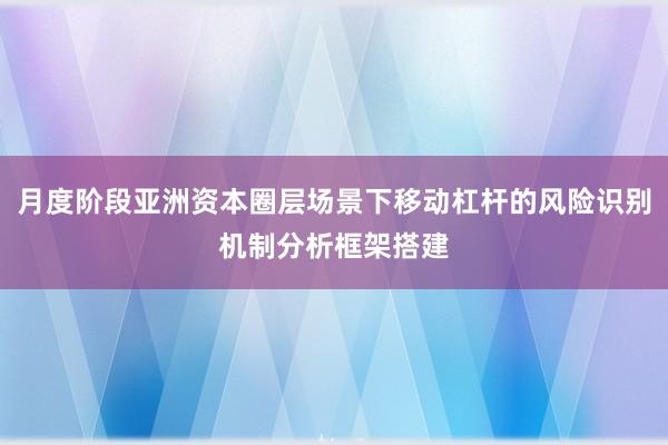 月度阶段亚洲资本圈层场景下移动杠杆的风险识别机制分析框架搭建