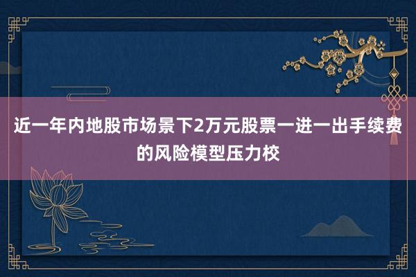 近一年内地股市场景下2万元股票一进一出手续费的风险模型压力校